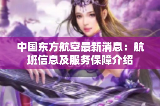 中国东方航空最新消息：航班信息及服务保障介绍