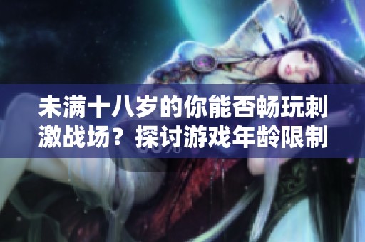 未满十八岁的你能否畅玩刺激战场？探讨游戏年龄限制的必要性