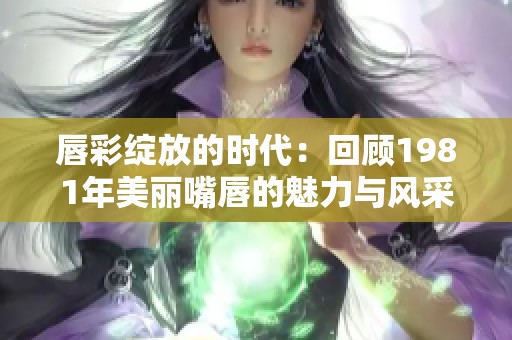 唇彩绽放的时代：回顾1981年美丽嘴唇的魅力与风采