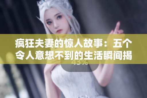 疯狂夫妻的惊人故事：五个令人意想不到的生活瞬间揭秘