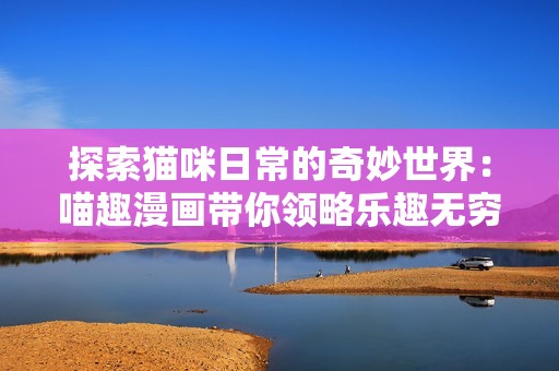 探索猫咪日常的奇妙世界：喵趣漫画带你领略乐趣无穷