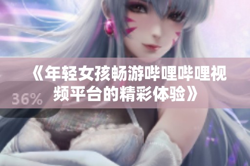 《年轻女孩畅游哔哩哔哩视频平台的精彩体验》