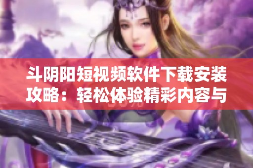 斗阴阳短视频软件下载安装攻略：轻松体验精彩内容与社交互动