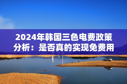 2024年韩国三色电费政策分析：是否真的实现免费用电
