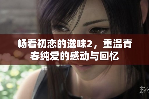 畅看初恋的滋味2，重温青春纯爱的感动与回忆