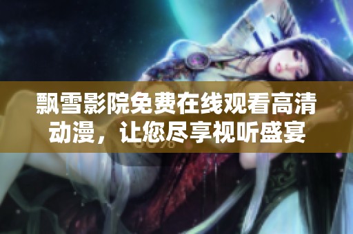 飘雪影院免费在线观看高清动漫，让您尽享视听盛宴