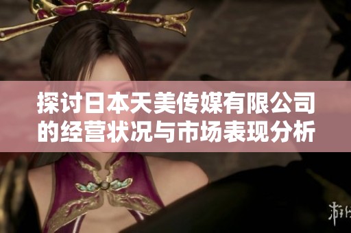 探讨日本天美传媒有限公司的经营状况与市场表现分析