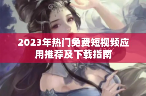 2023年热门免费短视频应用推荐及下载指南