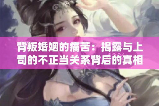 背叛婚姻的痛苦：揭露与上司的不正当关系背后的真相