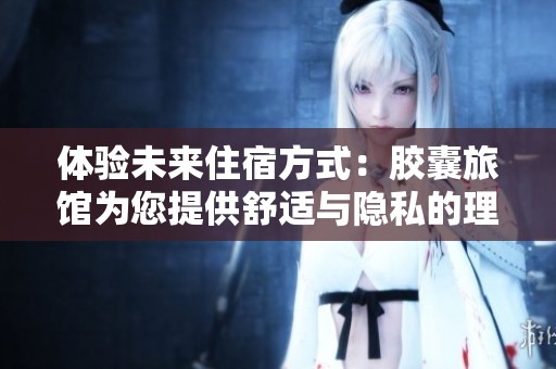 体验未来住宿方式：胶囊旅馆为您提供舒适与隐私的理想选择