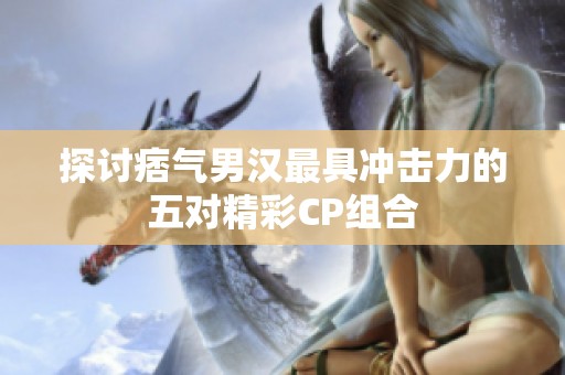 探讨痞气男汉最具冲击力的五对精彩CP组合