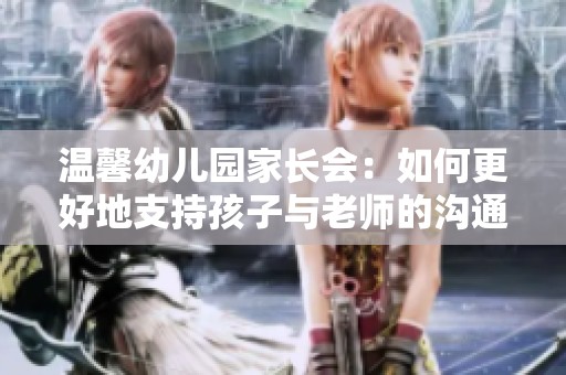 温馨幼儿园家长会：如何更好地支持孩子与老师的沟通与合作