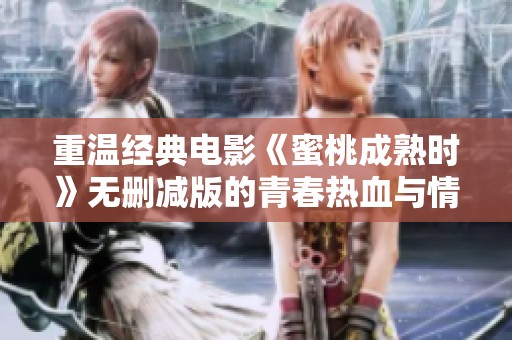 重温经典电影《蜜桃成熟时》无删减版的青春热血与情感纠葛