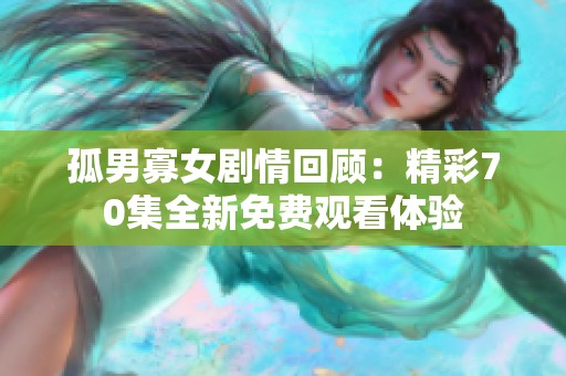 孤男寡女剧情回顾：精彩70集全新免费观看体验