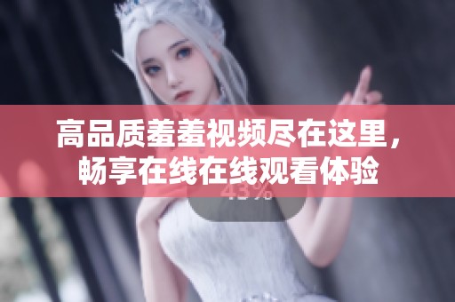 高品质羞羞视频尽在这里，畅享在线在线观看体验