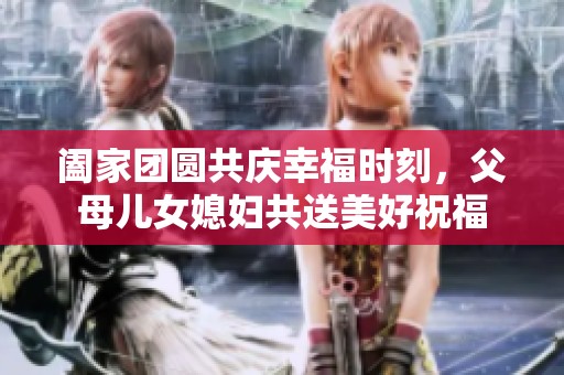 阖家团圆共庆幸福时刻，父母儿女媳妇共送美好祝福