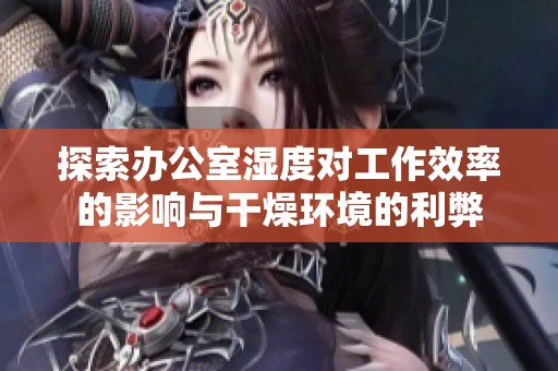 探索办公室湿度对工作效率的影响与干燥环境的利弊
