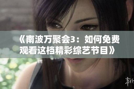 《南波万聚会3：如何免费观看这档精彩综艺节目》