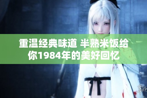 重温经典味道 半熟米饭给你1984年的美好回忆
