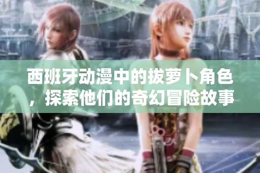 西班牙动漫中的拔萝卜角色，探索他们的奇幻冒险故事