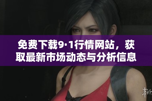 免费下载9·1行情网站，获取最新市场动态与分析信息