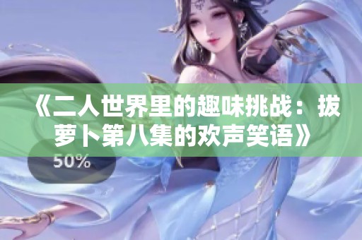 《二人世界里的趣味挑战：拔萝卜第八集的欢声笑语》