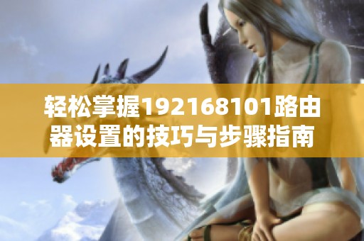 轻松掌握192168101路由器设置的技巧与步骤指南