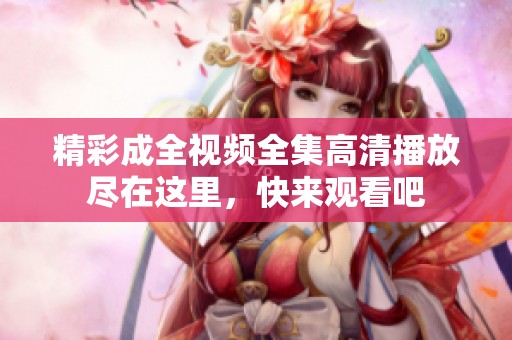 精彩成全视频全集高清播放尽在这里，快来观看吧