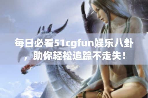 每日必看51cgfun娱乐八卦，助你轻松追踪不走失！