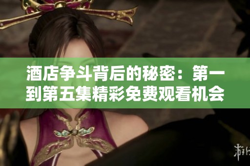 酒店争斗背后的秘密：第一到第五集精彩免费观看机会