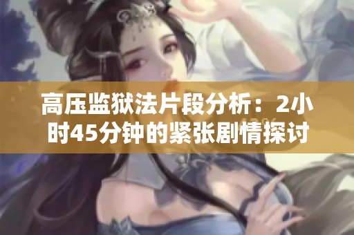 高压监狱法片段分析：2小时45分钟的紧张剧情探讨
