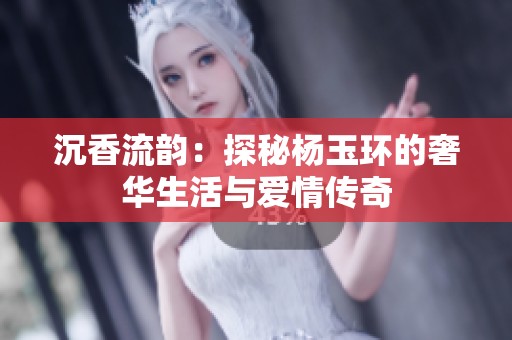 沉香流韵：探秘杨玉环的奢华生活与爱情传奇