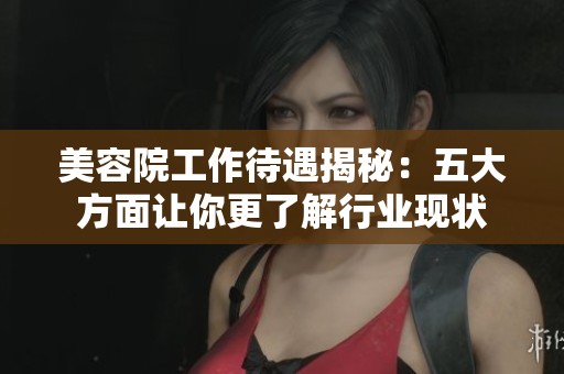 美容院工作待遇揭秘：五大方面让你更了解行业现状