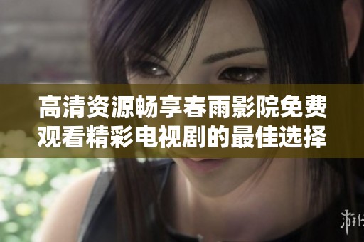 高清资源畅享春雨影院免费观看精彩电视剧的最佳选择