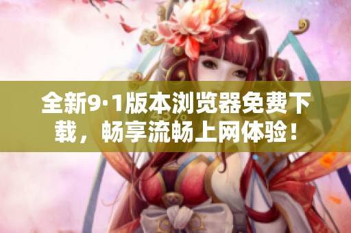 全新9·1版本浏览器免费下载，畅享流畅上网体验！