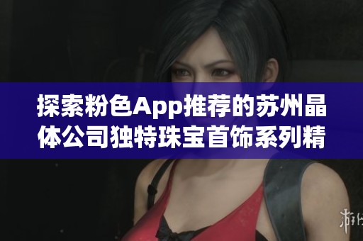 探索粉色App推荐的苏州晶体公司独特珠宝首饰系列精选
