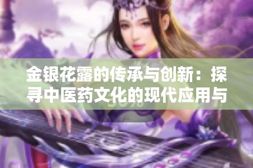 金银花露的传承与创新：探寻中医药文化的现代应用与价值