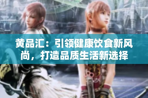 黄品汇：引领健康饮食新风尚，打造品质生活新选择