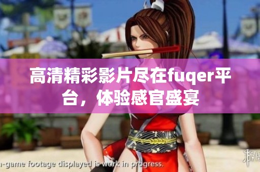 高清精彩影片尽在fuqer平台，体验感官盛宴