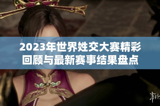 2023年世界姓交大赛精彩回顾与最新赛事结果盘点