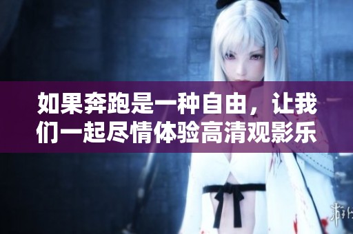 如果奔跑是一种自由，让我们一起尽情体验高清观影乐趣