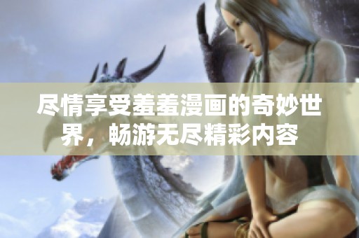 尽情享受羞羞漫画的奇妙世界，畅游无尽精彩内容