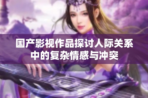 国产影视作品探讨人际关系中的复杂情感与冲突