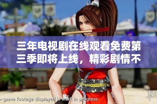 三年电视剧在线观看免费第三季即将上线，精彩剧情不容错过