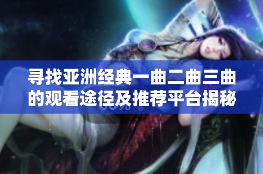 寻找亚洲经典一曲二曲三曲的观看途径及推荐平台揭秘