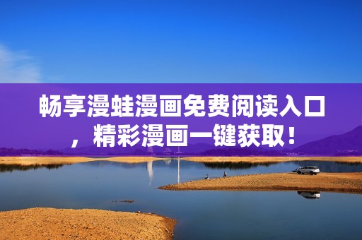 畅享漫蛙漫画免费阅读入口，精彩漫画一键获取！