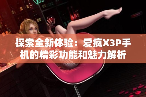 探索全新体验：爱疯X3P手机的精彩功能和魅力解析