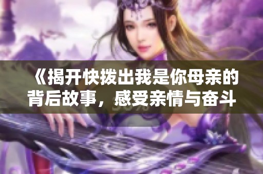 《揭开快拨出我是你母亲的背后故事，感受亲情与奋斗的交织》