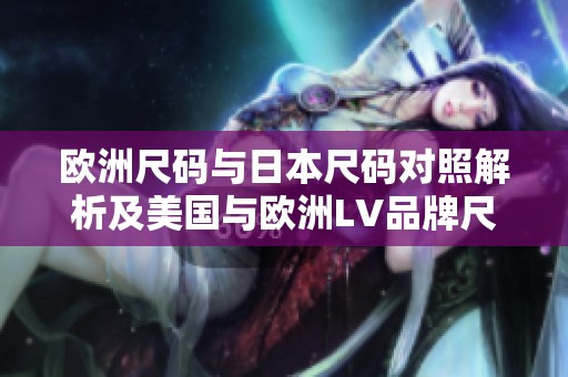 欧洲尺码与日本尺码对照解析及美国与欧洲LV品牌尺寸指南