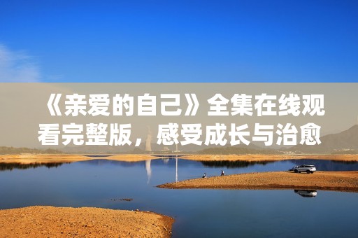 《亲爱的自己》全集在线观看完整版，感受成长与治愈的故事
